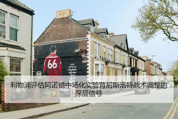 利物浦评估阿诺德中场化实验背后斯洛特战术调整的深层信号